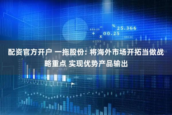 配资官方开户 一拖股份: 将海外市场开拓当做战略重点 实现优势产品输出