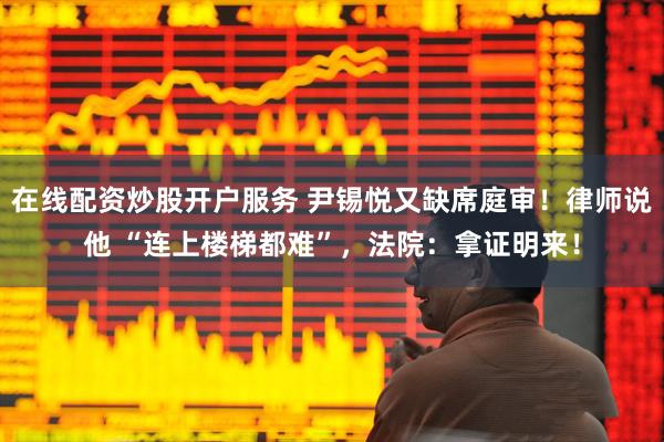 在线配资炒股开户服务 尹锡悦又缺席庭审！律师说他 “连上楼梯都难”，法院：拿证明来！