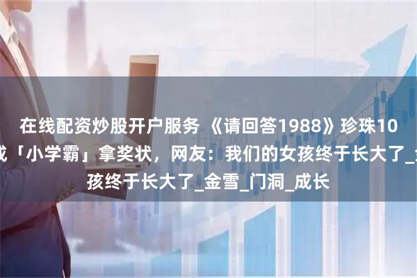 在线配资炒股开户服务 《请回答1988》珍珠10年蜕变！14岁成「小学霸」拿奖状，网友：我们的女孩终于长大了_金雪_门洞_成长