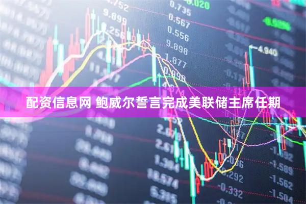 配资信息网 鲍威尔誓言完成美联储主席任期
