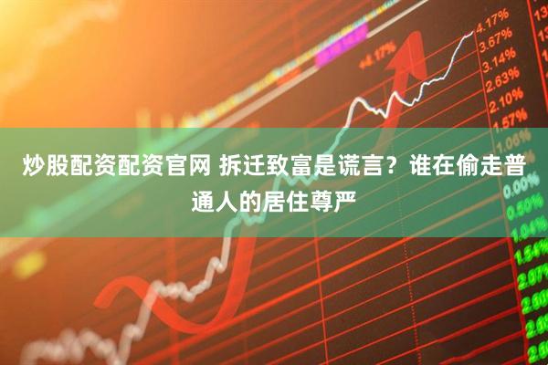 炒股配资配资官网 拆迁致富是谎言？谁在偷走普通人的居住尊严