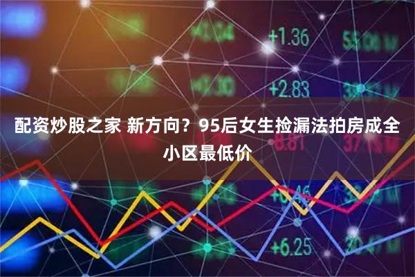 配资炒股之家 新方向？95后女生捡漏法拍房成全小区最低价