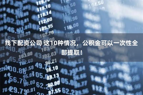 线下配资公司 这10种情况，公积金可以一次性全部提取！
