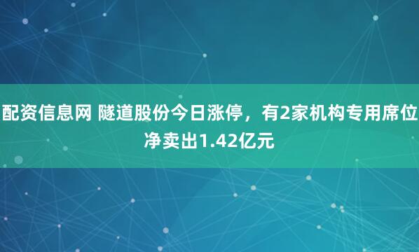 配资信息网 隧道股份今日涨停，有2家机构专用席位净卖出1.42亿元