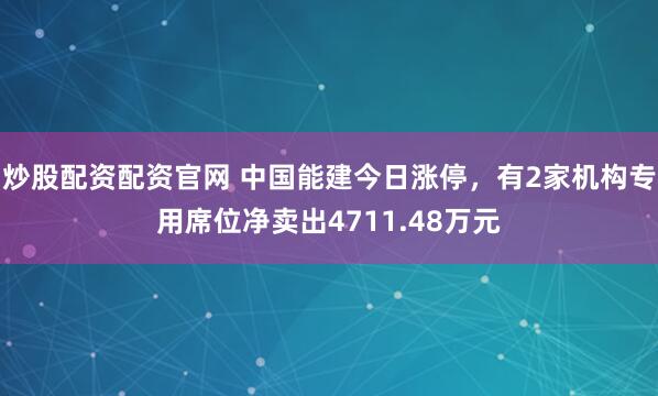 炒股配资配资官网 中国能建今日涨停，有2家机构专用席位净卖出4711.48万元
