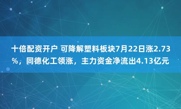 十倍配资开户 可降解塑料板块7月22日涨2.73%，同德化工领涨，主力资金净流出4.13亿元