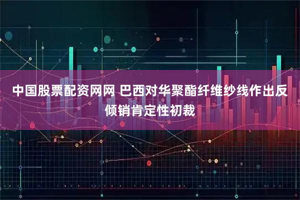 中国股票配资网网 巴西对华聚酯纤维纱线作出反倾销肯定性初裁