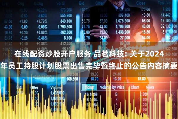 在线配资炒股开户服务 品茗科技: 关于2024年员工持股计划股票出售完毕暨终止的公告内容摘要