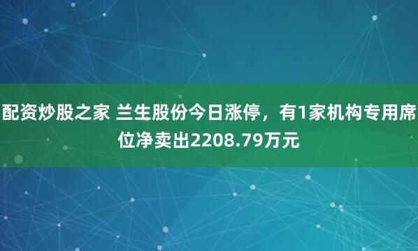 配资炒股之家 兰生股份今日涨停，有1家机构专用席位净卖出2208.79万元