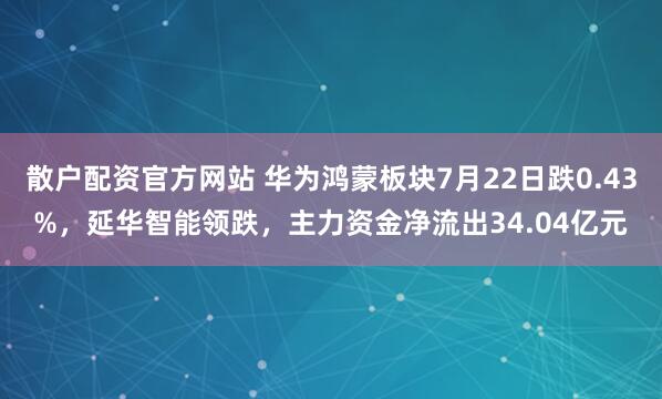 散户配资官方网站 华为鸿蒙板块7月22日跌0.43%，延华智能领跌，主力资金净流出34.04亿元