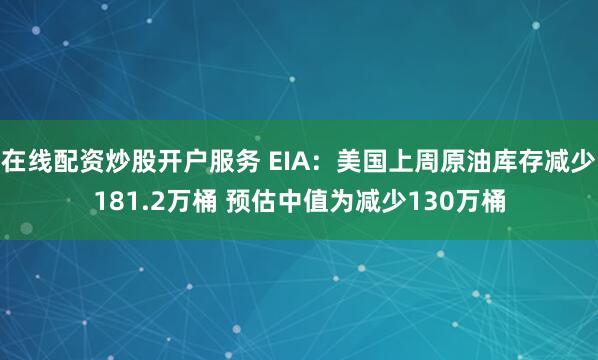 在线配资炒股开户服务 EIA：美国上周原油库存减少181.2万桶 预估中值为减少130万桶