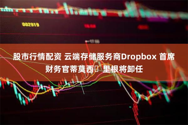 股市行情配资 云端存储服务商Dropbox 首席财务官蒂莫西・里根将卸任